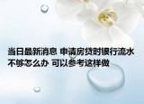 當(dāng)日最新消息 申請(qǐng)房貸時(shí)銀行流水不夠怎么辦 可以參考這樣做