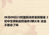 08月09日22時最新消息更新報道 2初中生鐵軌拍照逼停2輛火車 這是不要命了嗎