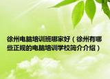 徐州電腦培訓(xùn)班哪家好（徐州有哪些正規(guī)的電腦培訓(xùn)學(xué)校簡(jiǎn)介介紹）