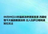 08月09日22時最新消息更新報道 西藏疫情今天最新數(shù)據(jù)消息 出入拉薩日喀則通知引關(guān)注