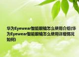 華為Eyewear智能眼鏡怎么使用介紹(華為Eyewear智能眼鏡怎么使用詳細(xì)情況如何)