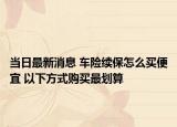 當(dāng)日最新消息 車險續(xù)保怎么買便宜 以下方式購買最劃算