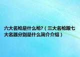 六大名槍是什么槍?（三大名槍跟七大名器分別是什么簡介介紹）