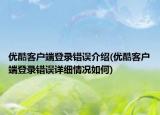 優(yōu)酷客戶端登錄錯誤介紹(優(yōu)酷客戶端登錄錯誤詳細情況如何)