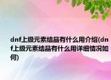 dnf上級元素結(jié)晶有什么用介紹(dnf上級元素結(jié)晶有什么用詳細情況如何)