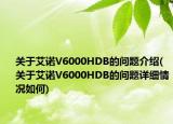 關(guān)于艾諾V6000HDB的問(wèn)題介紹(關(guān)于艾諾V6000HDB的問(wèn)題詳細(xì)情況如何)