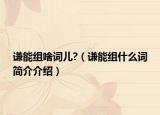 謙能組啥詞兒?（謙能組什么詞簡介介紹）