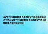 dnf女氣功86刷圖加點dnf86女氣功最新輔助加點介紹(dnf女氣功86刷圖加點dnf86女氣功最新輔助加點詳細(xì)情況如何)