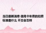 當(dāng)日最新消息 信用卡年費(fèi)的扣費(fèi)標(biāo)準(zhǔn)是什么 不交會(huì)怎樣