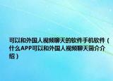 可以和外國(guó)人視頻聊天的軟件手機(jī)軟件（什么APP可以和外國(guó)人視頻聊天簡(jiǎn)介介紹）