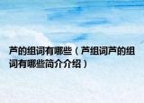 蘆的組詞有哪些（蘆組詞蘆的組詞有哪些簡(jiǎn)介介紹）