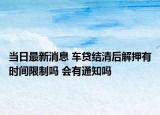 當(dāng)日最新消息 車貸結(jié)清后解押有時間限制嗎 會有通知嗎