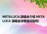 METALLICA(演唱會介紹 METALLICA 演唱會詳細(xì)情況如何)