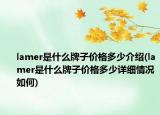 lamer是什么牌子價(jià)格多少介紹(lamer是什么牌子價(jià)格多少詳細(xì)情況如何)