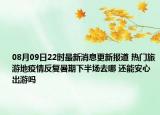 08月09日22時最新消息更新報道 熱門旅游地疫情反復(fù)暑期下半場去哪 還能安心出游嗎