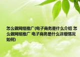 怎么做網(wǎng)絡(luò)推廣(電子商務(wù)是什么介紹 怎么做網(wǎng)絡(luò)推廣 電子商務(wù)是什么詳細(xì)情況如何)