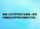 維族人古爾邦節(jié)是什么時候（維吾爾族的古爾邦節(jié)的習(xí)俗簡介介紹）