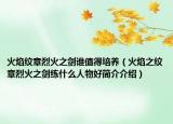 火焰紋章烈火之劍誰值得培養(yǎng)（火焰之紋章烈火之劍練什么人物好簡(jiǎn)介介紹）