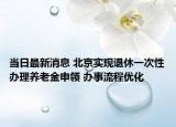 當日最新消息 北京實現(xiàn)退休一次性辦理養(yǎng)老金申領 辦事流程優(yōu)化