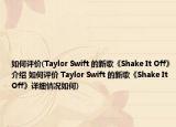 如何評價(Taylor Swift 的新歌《Shake It Off》介紹 如何評價 Taylor Swift 的新歌《Shake It Off》詳細(xì)情況如何)