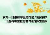 京郊一日游有哪里推薦的介紹(京郊一日游有哪里推薦的詳細(xì)情況如何)