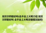 旭貝爾奶粉好嗎(會不會上火呢介紹 旭貝爾奶粉好嗎 會不會上火呢詳細(xì)情況如何)