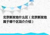 北京新發(fā)地什么區(qū)（北京新發(fā)地屬于哪個區(qū)簡介介紹）