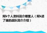 阿k個(gè)人資料簡介哪里人（阿k進(jìn)了誰的戰(zhàn)隊(duì)簡介介紹）