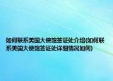 如何聯(lián)系美國(guó)大使館簽證處介紹(如何聯(lián)系美國(guó)大使館簽證處詳細(xì)情況如何)