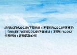 求FIFA足球2002的下載地址（不要FIFA2002世界杯的）介紹(求FIFA足球2002的下載地址（不要FIFA2002世界杯的）詳細(xì)情況如何)