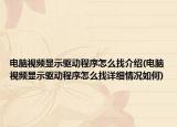電腦視頻顯示驅(qū)動(dòng)程序怎么找介紹(電腦視頻顯示驅(qū)動(dòng)程序怎么找詳細(xì)情況如何)