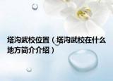 塔溝武校位置（塔溝武校在什么地方簡介介紹）