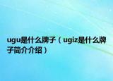 ugu是什么牌子（ugiz是什么牌子簡介介紹）
