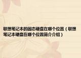 聯(lián)想筆記本的固態(tài)硬盤(pán)在哪個(gè)位置（聯(lián)想筆記本硬盤(pán)在哪個(gè)位置簡(jiǎn)介介紹）