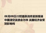 08月09日22時最新消息更新報道 中國清空美債會怎樣 美國經(jīng)濟(jì)會受到影響嗎