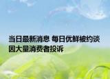 當日最新消息 每日優(yōu)鮮被約談 因大量消費者投訴