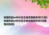 鐵銀色的w880i會生銹或者脫色嗎?介紹(鐵銀色的w880i會生銹或者脫色嗎?詳細情況如何)