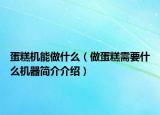 蛋糕機(jī)能做什么（做蛋糕需要什么機(jī)器簡(jiǎn)介介紹）
