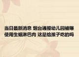 當(dāng)日最新消息 煙臺(tái)通報(bào)幼兒園被曝使用生蛆淋巴肉 這是給孩子吃的嗎
