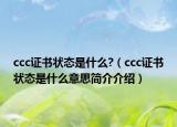 ccc證書狀態(tài)是什么?（ccc證書狀態(tài)是什么意思簡介介紹）