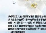 求(飄渺雪兒的《代嫁丫鬟》番外君紗和伯泱《血色守宮砂》番外離枝和小爹爹有結(jié)局完整TXT版本的~~~介紹 求 飄渺雪兒的《代嫁丫鬟》番外君紗和伯泱《血色守宮砂》番外離枝和小爹爹有結(jié)局完整TXT版本的~~~詳細(xì)情況如何)