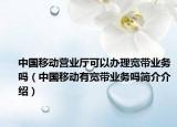 中國移動營業(yè)廳可以辦理寬帶業(yè)務(wù)嗎（中國移動有寬帶業(yè)務(wù)嗎簡介介紹）
