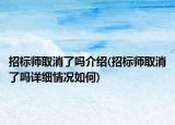 招標(biāo)師取消了嗎介紹(招標(biāo)師取消了嗎詳細情況如何)