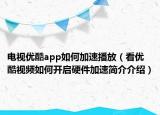 電視優(yōu)酷app如何加速播放（看優(yōu)酷視頻如何開啟硬件加速簡介介紹）