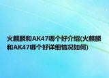 火麒麟和AK47哪個(gè)好介紹(火麒麟和AK47哪個(gè)好詳細(xì)情況如何)
