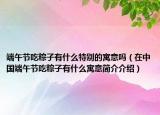 端午節(jié)吃粽子有什么特別的寓意嗎（在中國端午節(jié)吃粽子有什么寓意簡介介紹）