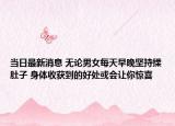 當(dāng)日最新消息 無(wú)論男女每天早晚堅(jiān)持揉肚子 身體收獲到的好處或會(huì)讓你驚喜