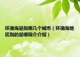 環(huán)渤海是指哪幾個(gè)城市（環(huán)渤海地區(qū)指的是哪簡(jiǎn)介介紹）