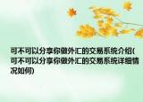 可不可以分享你做外匯的交易系統(tǒng)介紹(可不可以分享你做外匯的交易系統(tǒng)詳細(xì)情況如何)