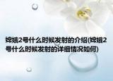 嫦娥2號什么時候發(fā)射的介紹(嫦娥2號什么時候發(fā)射的詳細(xì)情況如何)